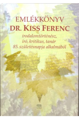 Emlékkönyv Dr. Kiss Ferenc irodalomtörténész, író, kritikus, tanár 85. születésnapja alkalmából