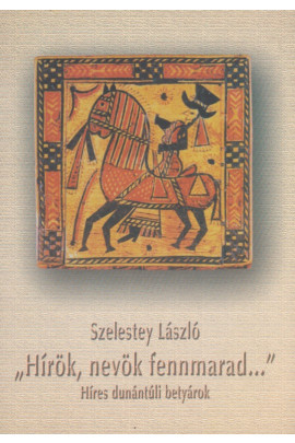 Szelestey László: "Hírök, nevök fennmarad..." Híres dunántúli betyárok