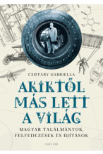 Csiffáry Gabriella: Akiktől más lett a világ - Magyar találmányok, felfedezések és újítások